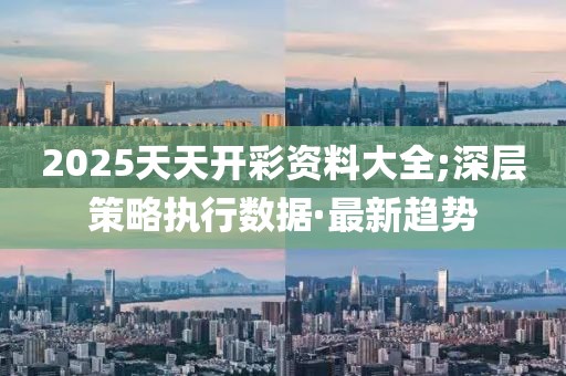 2025天天開(kāi)彩資料大全;深層策略執(zhí)行數(shù)據(jù)·最新趨勢(shì)
