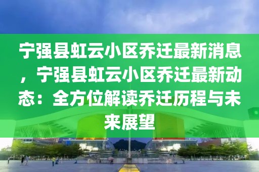 寧強(qiáng)縣虹云小區(qū)喬遷最新消息，寧強(qiáng)縣虹云小區(qū)喬遷最新動(dòng)態(tài)：全方位解讀喬遷歷程與未來展望