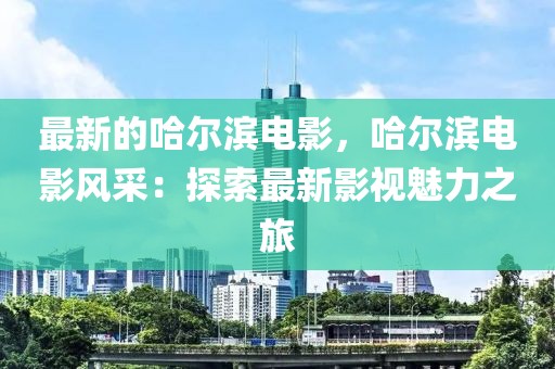 最新的哈爾濱電影，哈爾濱電影風采：探索最新影視魅力之旅