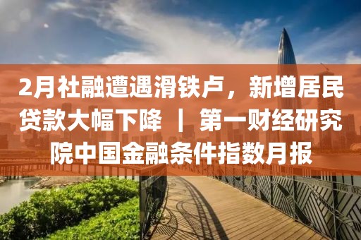2月社融遭遇滑鐵盧，新增居民貸款大幅下降 ｜ 第一財(cái)經(jīng)研究院中國(guó)金融條件指數(shù)月報(bào)