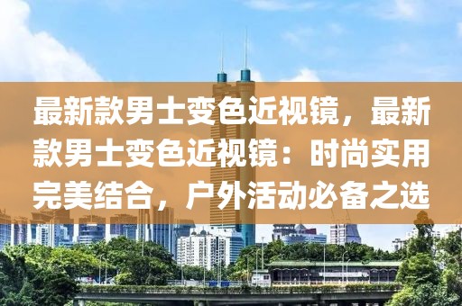 最新款男士變色近視鏡，最新款男士變色近視鏡：時尚實用完美結(jié)合，戶外活動必備之選