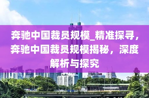 奔馳中國裁員規(guī)模_精準(zhǔn)探尋，奔馳中國裁員規(guī)模揭秘，深度解析與探究