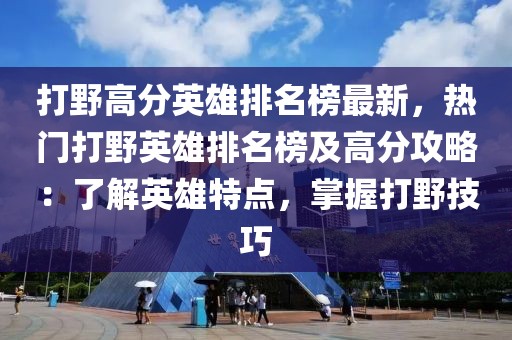 打野高分英雄排名榜最新，熱門打野英雄排名榜及高分攻略：了解英雄特點(diǎn)，掌握打野技巧