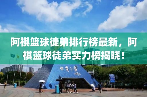 阿祺籃球徒弟排行榜最新，阿祺籃球徒弟實力榜揭曉！