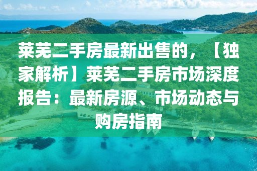 萊蕪二手房最新出售的，【獨(dú)家解析】萊蕪二手房市場(chǎng)深度報(bào)告：最新房源、市場(chǎng)動(dòng)態(tài)與購(gòu)房指南