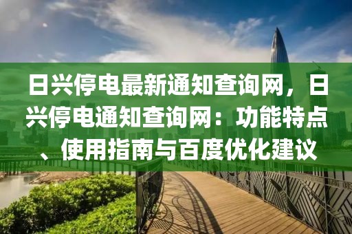 日興停電最新通知查詢網(wǎng)，日興停電通知查詢網(wǎng)：功能特點(diǎn)、使用指南與百度優(yōu)化建議
