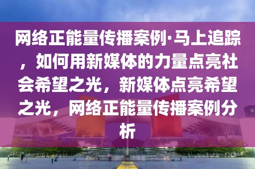 網(wǎng)絡(luò)正能量傳播案例·馬上追蹤，如何用新媒體的力量點(diǎn)亮社會(huì)希望之光，新媒體點(diǎn)亮希望之光，網(wǎng)絡(luò)正能量傳播案例分析