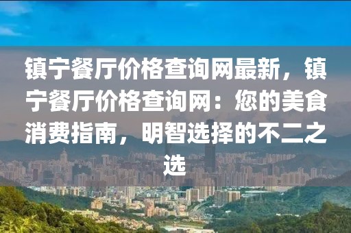 鎮(zhèn)寧餐廳價格查詢網(wǎng)最新，鎮(zhèn)寧餐廳價格查詢網(wǎng)：您的美食消費指南，明智選擇的不二之選