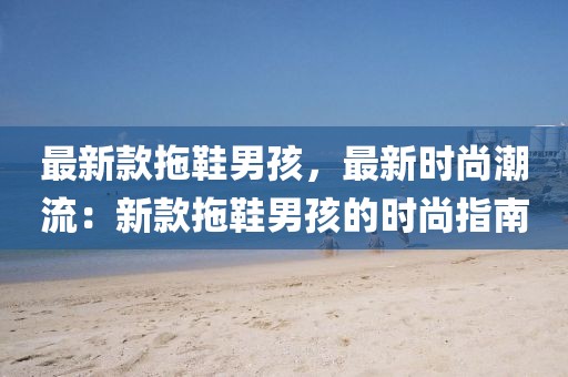 最新款拖鞋男孩，最新時(shí)尚潮流：新款拖鞋男孩的時(shí)尚指南