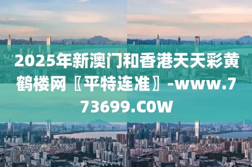 2025年新澳門和香港天天彩黃鶴樓網(wǎng)〖平特連準(zhǔn)〗-www.773699.C0W