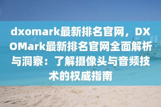 dxomark最新排名官網(wǎng)，DXOMark最新排名官網(wǎng)全面解析與洞察：了解攝像頭與音頻技術(shù)的權(quán)威指南