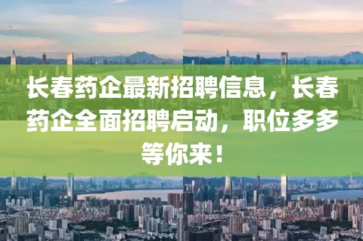 長(zhǎng)春藥企最新招聘信息，長(zhǎng)春藥企全面招聘啟動(dòng)，職位多多等你來(lái)！
