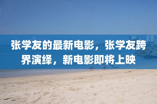 張學(xué)友的最新電影，張學(xué)友跨界演繹，新電影即將上映