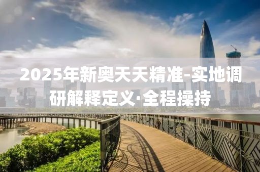 2025年新奧天天精準(zhǔn)-實(shí)地調(diào)研解釋定義·全程操持