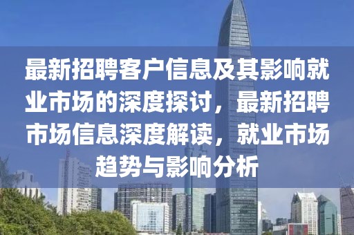 最新招聘客戶信息及其影響就業(yè)市場(chǎng)的深度探討，最新招聘市場(chǎng)信息深度解讀，就業(yè)市場(chǎng)趨勢(shì)與影響分析