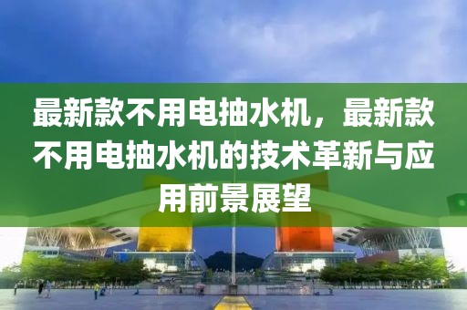 最新款不用電抽水機(jī)，最新款不用電抽水機(jī)的技術(shù)革新與應(yīng)用前景展望