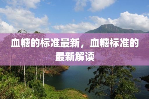血糖的標(biāo)準(zhǔn)最新，血糖標(biāo)準(zhǔn)的最新解讀