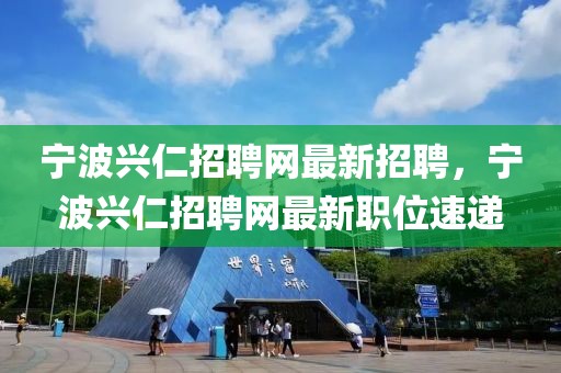 寧波興仁招聘網(wǎng)最新招聘，寧波興仁招聘網(wǎng)最新職位速遞