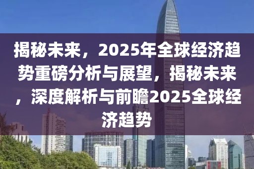 揭秘未來，2025年全球經(jīng)濟(jì)趨勢(shì)重磅分析與展望，揭秘未來，深度解析與前瞻2025全球經(jīng)濟(jì)趨勢(shì)