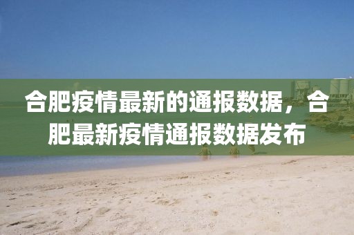 合肥疫情最新的通報數(shù)據(jù)，合肥最新疫情通報數(shù)據(jù)發(fā)布