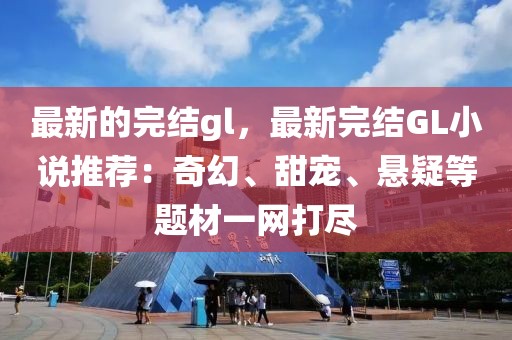 最新的完結(jié)gl，最新完結(jié)GL小說推薦：奇幻、甜寵、懸疑等題材一網(wǎng)打盡
