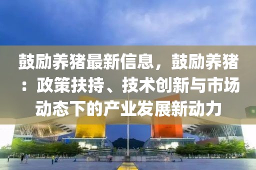鼓勵養(yǎng)豬最新信息，鼓勵養(yǎng)豬：政策扶持、技術(shù)創(chuàng)新與市場動態(tài)下的產(chǎn)業(yè)發(fā)展新動力