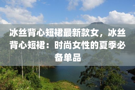 冰絲背心短裙最新款女，冰絲背心短裙：時(shí)尚女性的夏季必備單品
