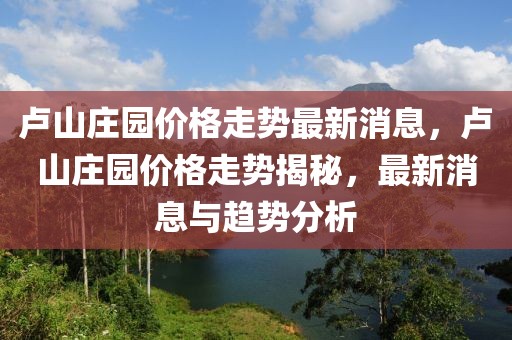 盧山莊園價格走勢最新消息，盧山莊園價格走勢揭秘，最新消息與趨勢分析