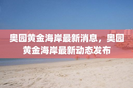 奧園黃金海岸最新消息，奧園黃金海岸最新動(dòng)態(tài)發(fā)布