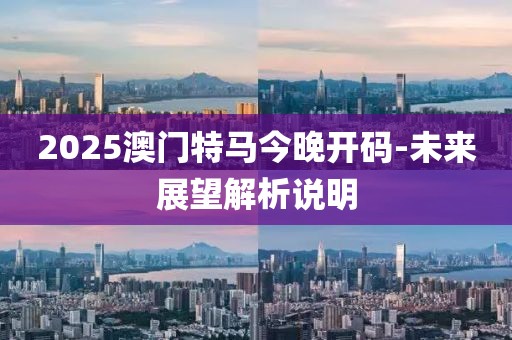2025澳門特馬今晚開碼-未來展望解析說明