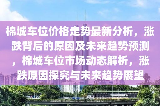棉城車位價格走勢最新分析，漲跌背后的原因及未來趨勢預測，棉城車位市場動態(tài)解析，漲跌原因探究與未來趨勢展望