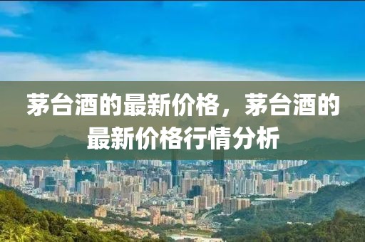 茅臺酒的最新價格，茅臺酒的最新價格行情分析