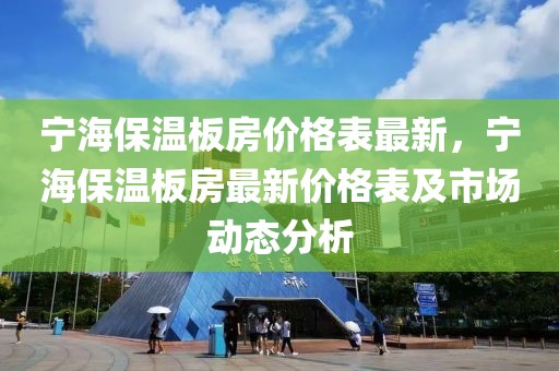 寧海保溫板房?jī)r(jià)格表最新，寧海保溫板房最新價(jià)格表及市場(chǎng)動(dòng)態(tài)分析