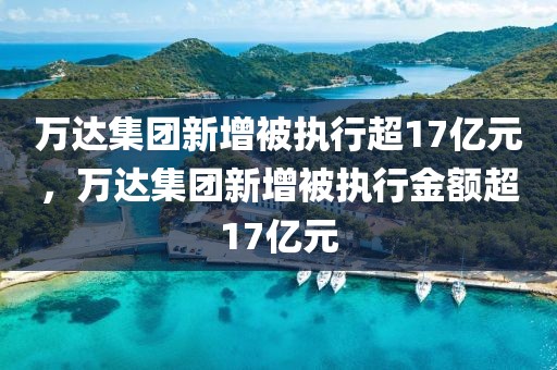 萬達(dá)集團(tuán)新增被執(zhí)行超17億元，萬達(dá)集團(tuán)新增被執(zhí)行金額超17億元
