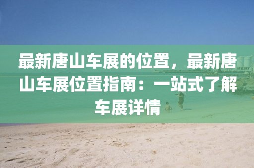最新唐山車展的位置，最新唐山車展位置指南：一站式了解車展詳情