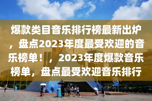 爆款類目音樂排行榜最新出爐，盤點2023年度最受歡迎的音樂榜單！，2023年度爆款音樂榜單，盤點最受歡迎音樂排行