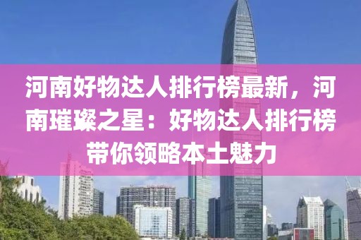 河南好物達(dá)人排行榜最新，河南璀璨之星：好物達(dá)人排行榜帶你領(lǐng)略本土魅力