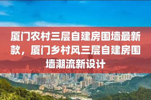 廈門農村三層自建房圍墻最新款，廈門鄉(xiāng)村風三層自建房圍墻潮流新設計