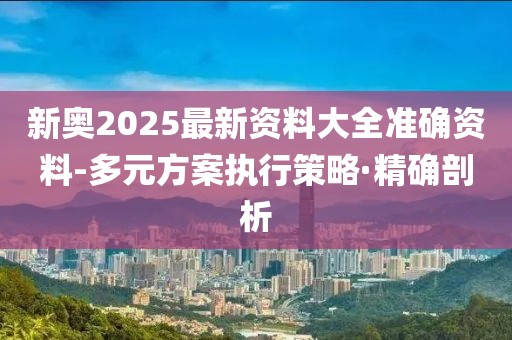 新奧2025最新資料大全準(zhǔn)確資料-多元方案執(zhí)行策略·精確剖析