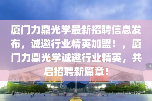 廈門力鼎光學(xué)最新招聘信息發(fā)布，誠邀行業(yè)精英加盟！，廈門力鼎光學(xué)誠邀行業(yè)精英，共啟招聘新篇章！