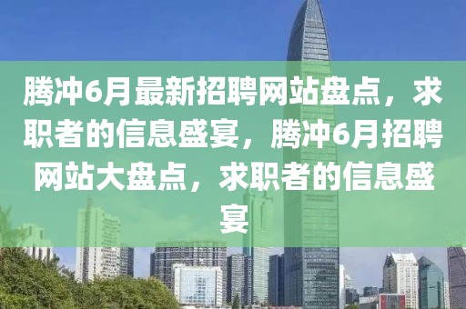 騰沖6月最新招聘網(wǎng)站盤(pán)點(diǎn)，求職者的信息盛宴，騰沖6月招聘網(wǎng)站大盤(pán)點(diǎn)，求職者的信息盛宴