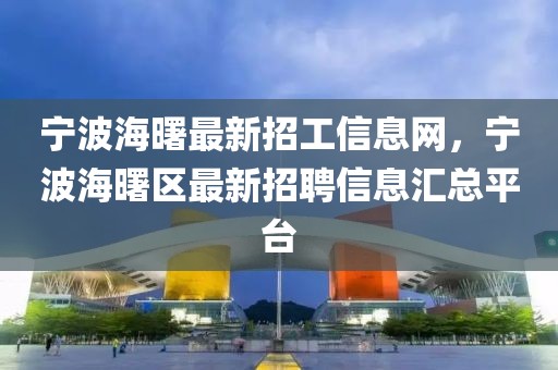 寧波海曙最新招工信息網(wǎng)，寧波海曙區(qū)最新招聘信息匯總平臺