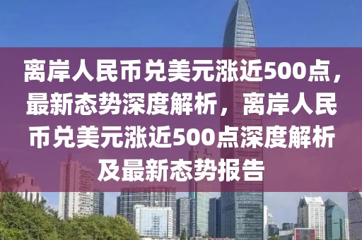 離岸人民幣兌美元漲近500點(diǎn)，最新態(tài)勢深度解析，離岸人民幣兌美元漲近500點(diǎn)深度解析及最新態(tài)勢報告