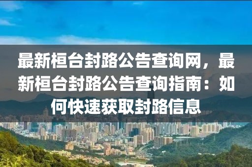 最新桓臺封路公告查詢網(wǎng)，最新桓臺封路公告查詢指南：如何快速獲取封路信息