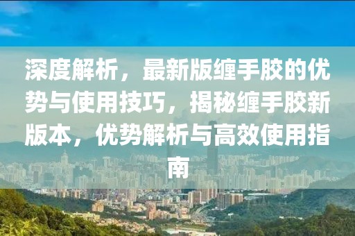 深度解析，最新版纏手膠的優(yōu)勢與使用技巧，揭秘纏手膠新版本，優(yōu)勢解析與高效使用指南