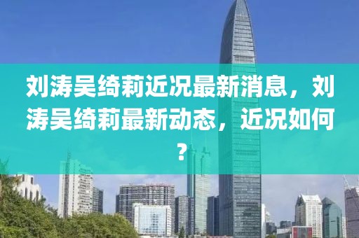 劉濤吳綺莉近況最新消息，劉濤吳綺莉最新動(dòng)態(tài)，近況如何？
