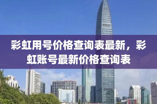 彩虹用號價格查詢表最新，彩虹賬號最新價格查詢表