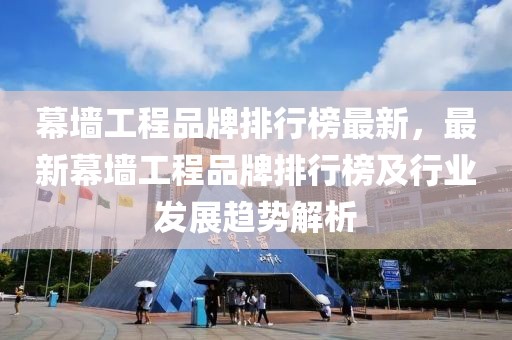 幕墻工程品牌排行榜最新，最新幕墻工程品牌排行榜及行業(yè)發(fā)展趨勢(shì)解析