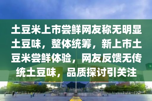 土豆米上市嘗鮮網(wǎng)友稱無明顯土豆味，整體統(tǒng)籌，新上市土豆米嘗鮮體驗，網(wǎng)友反饋無傳統(tǒng)土豆味，品質探討引關注