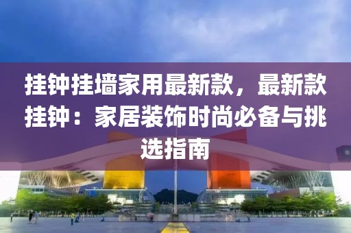 掛鐘掛墻家用最新款，最新款掛鐘：家居裝飾時尚必備與挑選指南